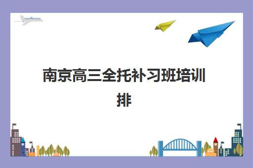 南京高三全托补习班培训排名第一的学校是哪家？2025年最新榜单、择校指南与成功案例深度解析