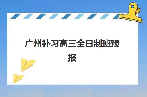广州补习高三全日制班预报名考点有哪些学校？2025年十大优质机构详解与择校指南