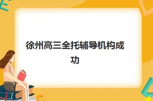 徐州高三全托辅导机构成功率最高的是哪个？2025年最新权威榜单、各校成功指标解析与科学择校全攻略