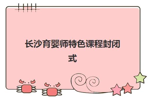 长沙育婴师特色课程封闭式集训营有哪些地方值得推荐？2025年权威地点盘点、课程特色解析与报名指南全攻略