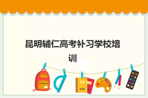 昆明辅仁高考补习学校培训学校排名一览表如何查询？2025年最新权威榜单与科学择校全攻略