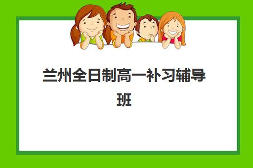 兰州全日制高一补习辅导班哪个比较好一点？2025年权威机构对比、择校指南与成功案例解析