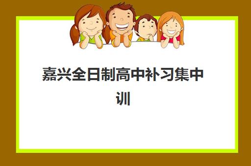 嘉兴全日制高中补习集中训练营有哪些机构？2025年最新权威排名与科学择校全攻略