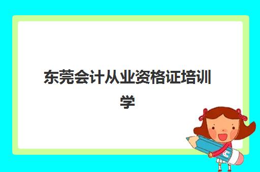 东莞会计从业资格证培训学校哪个好？2025年最新机构评测与选择指南