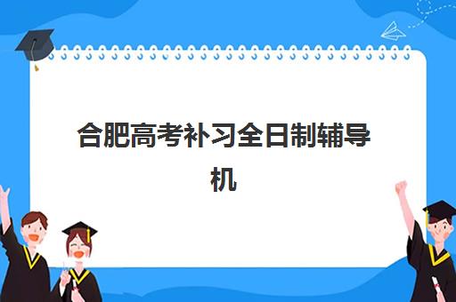 合肥高考补习全日制辅导机构排名榜最新发布？2025年权威榜单、择校指南与避坑全攻略