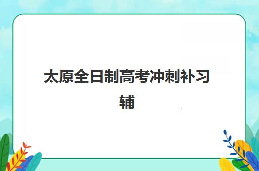 太原全日制高考冲刺补习辅导班有哪些地方招生？2025年最新排名、择校指南与报名全攻略