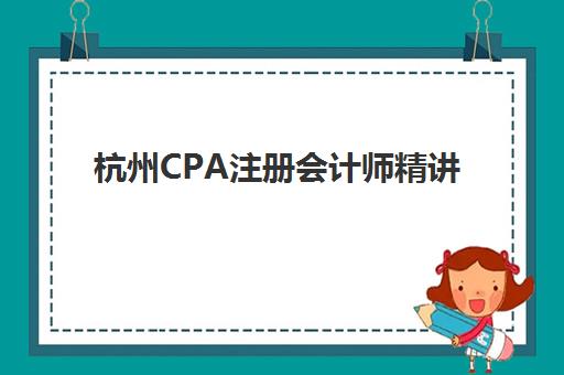 杭州CPA注册会计师精讲课程2025考试地点如何安排？最新考点分布、时间节点与备考全攻略