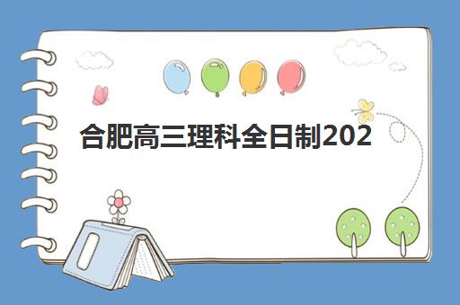 合肥高三理科全日制2025年报名情况如何？最新政策解读、考点安排与全程备考指南