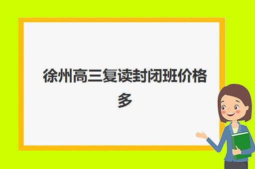 徐州高三复读封闭班价格多少钱？2025年全日制封闭管理费用明细与择校指南
