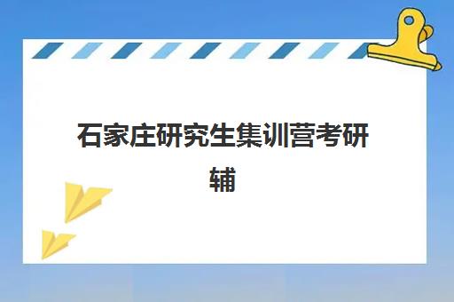 石家庄研究生集训营考研辅导班有哪些学校可以报？2025年最新排名榜单、各校特色详解与科学择校指南