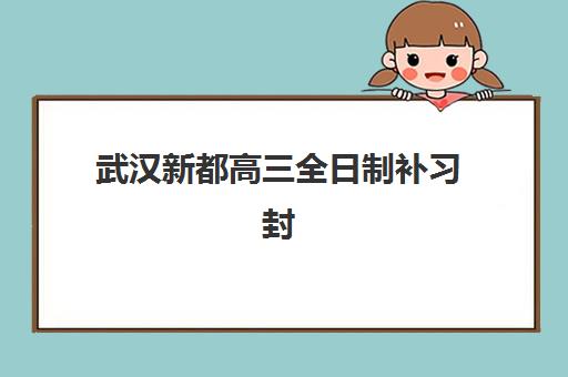 武汉新都高三全日制补习封闭式集训营怎么样？2025年最新评测与选择全攻略