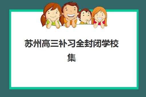 苏州高三补习全封闭学校集训营哪家口碑好一点？2025年最新排名前十推荐与择校全指南