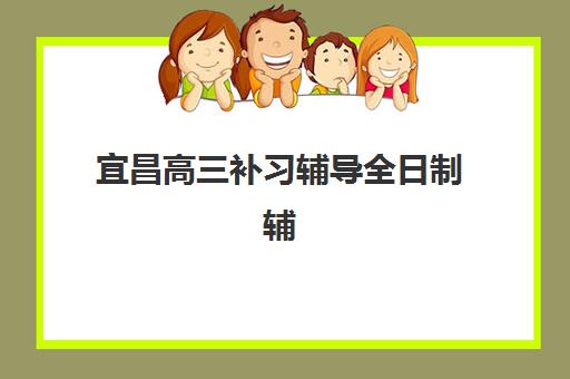宜昌高三补习辅导全日制辅导机构有哪些学校好？2025年最新权威排名、各机构特色解析与科学择校全指南