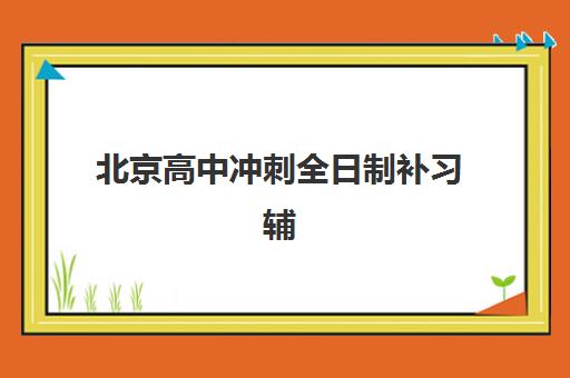 北京高中冲刺全日制补习辅导机构如何选？2025年封闭式集训班效果对比与择校指南