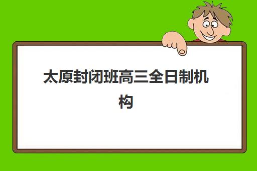 太原封闭班高三全日制机构核心竞争力对比如何操作？2025年最新权威排名、各机构优势分析与科学择校全指南