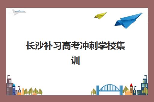 长沙补习高考冲刺学校集训营排名前十有哪些？2025年最新权威榜单、择校指南与成功案例深度解析