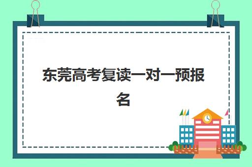 东莞高考复读一对一预报名考点有哪些地方？2025年最新机构地址地图、报名流程与择校全攻略