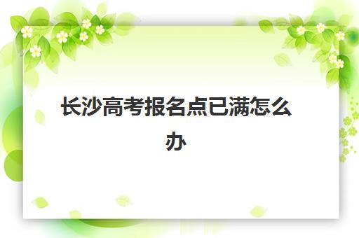 长沙高考报名点已满怎么办？2025年报考点修改流程与紧急处理指南