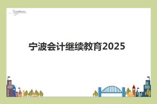 宁波会计继续教育2025年报名时间及流程指南：会计人员必备的年度进修手册