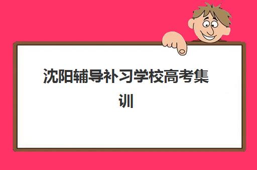 沈阳辅导补习学校高考集训营排名榜最新公布如何查询？2025年权威榜单、各校特色解析与科学择校全指南