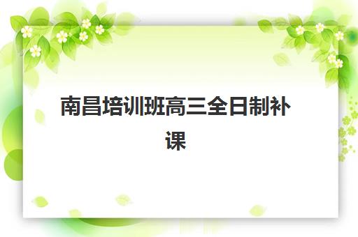 南昌培训班高三全日制补课辅导机构有哪些地方？2025年东湖区十大机构排名与择校全指南