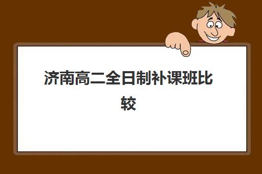 济南高二全日制补课班比较厉害的培训机构怎么选？2025年五大机构全对比与择校避坑指南