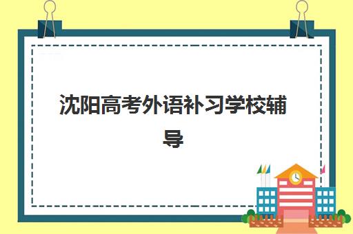 沈阳高考外语补习学校辅导机构有哪些学校怎么选?2025年最新择校指南与五大评估标准 沈阳高考外语补习学校辅导机构有哪些学校怎么选?2025年最新择校指南与五大评估标准