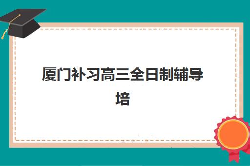 厦门补习高三全日制辅导培训机构哪家好如何选择?2023年TOP5权威测评、择校指南与报读全攻略 厦门补习高三全日制辅导培训机构哪家好如何选择?2023年TOP5权威测评、择校指南与报读全攻略