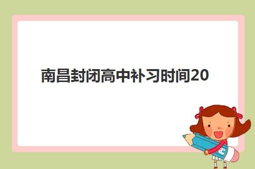 南昌封闭高中补习时间2025年具体时间如何科学规划？最新日程表、择校要点与成功案例解析