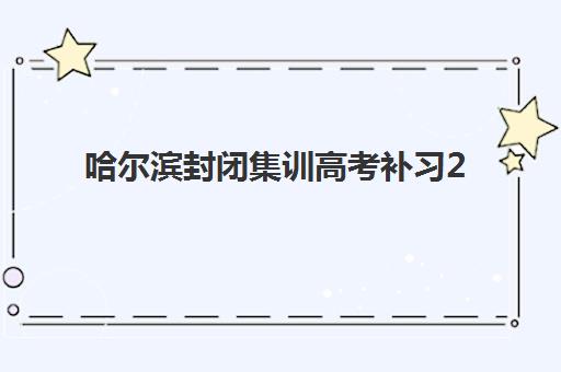 哈尔滨封闭集训高考补习2025年考试时间如何查询？最新官方日程、集训营选择与备考全攻略