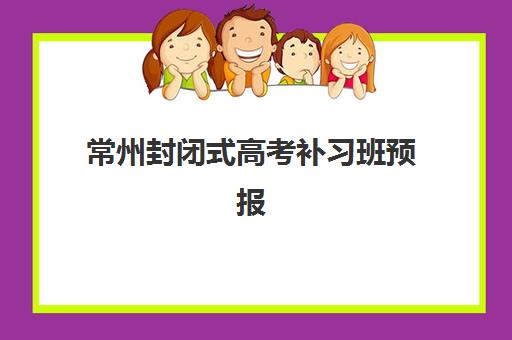 常州封闭式高考补习班预报名考点有哪些专业？2025年最新专业选择指南、考点分布与报名全攻略