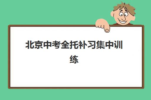 北京中考全托补习集中训练营在哪报名？2025年最新报名地址、择校指南与成功案例全解析
