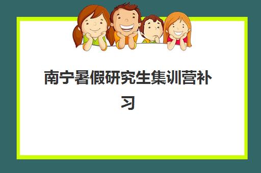 南宁暑假研究生集训营补习机构封闭学校排名一览表如何查询？2023年最新榜单解析与择校全攻略