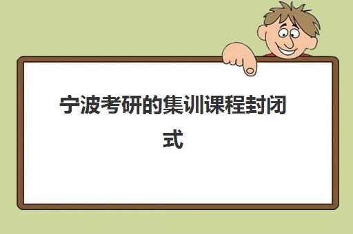 宁波考研的集训课程封闭式集训营怎么样？2025年课程设置与择校指南