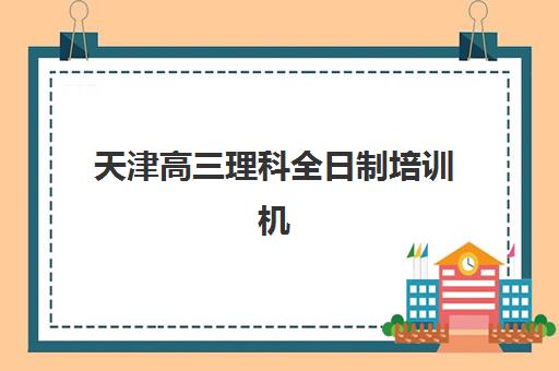 天津高三理科全日制培训机构哪个好一点？2025年最新排名、择校技巧与成功案例全解析