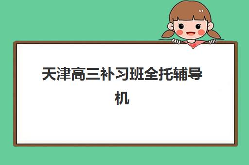 天津高三补习班全托辅导机构哪家强一点啊？2025年最新权威排名与择校全攻略深度解析