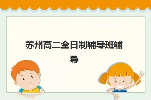 苏州高二全日制辅导班辅导班排名一览表如何科学参考？2023年权威TOP5榜单、择校指南与成功案例深度解析