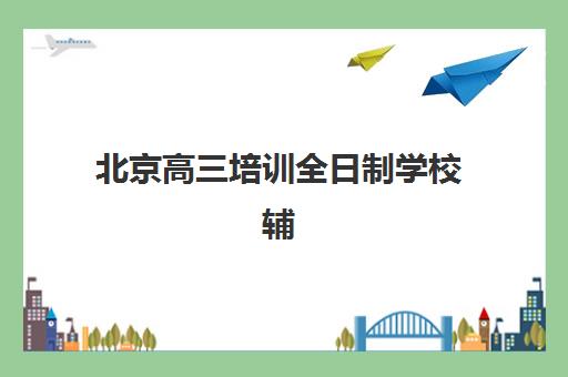 北京高三培训全日制学校辅导培训机构哪家好？2025年权威排名、择校指南与避坑建议