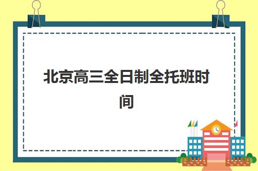 北京高三全日制全托班时间2025具体时间如何科学查询？最新权威时间表、报名流程与择校指南全解析