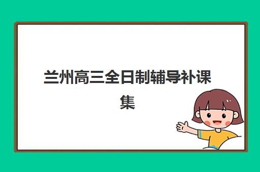 兰州高三全日制辅导补课集训营排名榜最新公布，2025年精选机构与择校指南