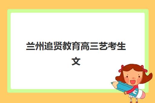 兰州追贤教育高三艺考生文化课培训机构价格多少钱？2025年收费标准全面解析与班型选择性价比深度评估指南