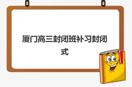 厦门高三封闭班补习封闭式集训营有哪些学校如何科学选择？2025年最新学校推荐解析、择校技巧与备考全攻略
