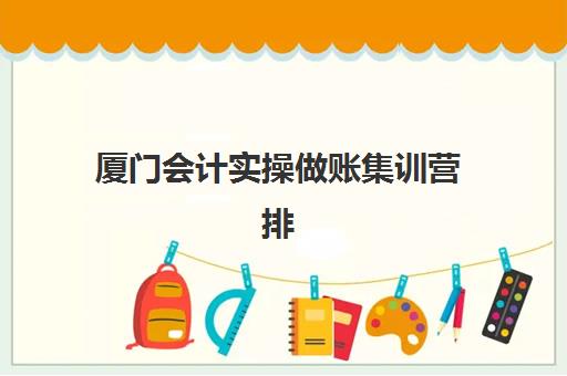 厦门会计实操做账集训营排名前十名，真账实操集训班选择技巧与课程特色全解析