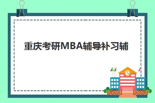 重庆考研MBA辅导补习辅导机构排名一览表最新如何查询？2025年权威TOP10榜单与科学择校全攻略