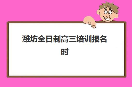 潍坊全日制高三培训报名时间及流程安排如何科学规划？2023年最新权威时间表、报名步骤与备考指南全解析