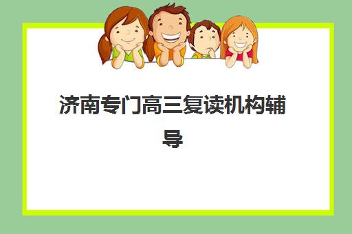济南专门高三复读机构辅导班有哪些学校可以报？2025年最新十大机构排名、收费标准与择校全攻略