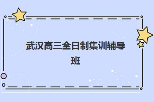 武汉高三全日制集训辅导班排名一览表如何查询？2025年最新权威榜单、各校特色解析与科学择校全攻略
