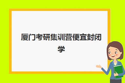 厦门考研集训营便宜封闭学校有哪些学校？2025年高性价比封闭集训营选择指南与费用对比