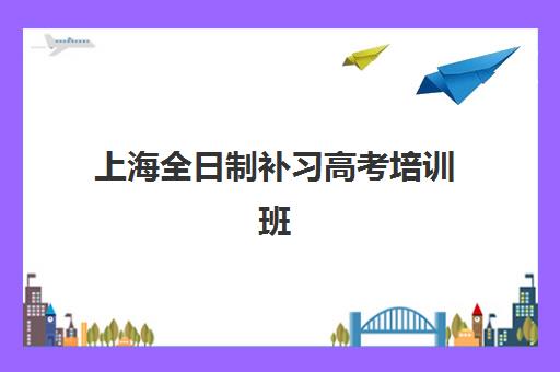 上海全日制补习高考培训班如何选择排名机构？2025年最新十大全日制高考辅导班实力对比与择校攻略
