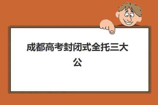 成都高考封闭式全托三大公办机构特色对比如何评估？2025年最新权威榜单、核心优势解读与科学择校指南全解析